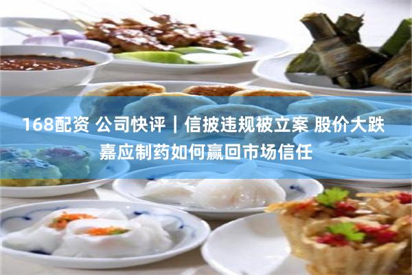 168配资 公司快评|信披违规被立案 股价大跌 嘉应制药如何赢回市场信任