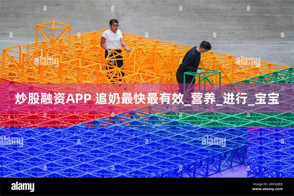 炒股融资APP 追奶最快最有效_营养_进行_宝宝