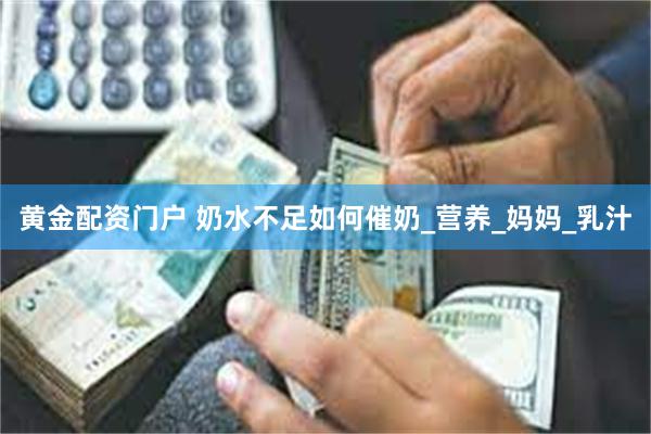 黄金配资门户 奶水不足如何催奶_营养_妈妈_乳汁