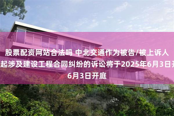 股票配资网站合法吗 中北交通作为被告/被上诉人的1起涉及建设工程合同纠纷的诉讼将于2025年6月3日开庭