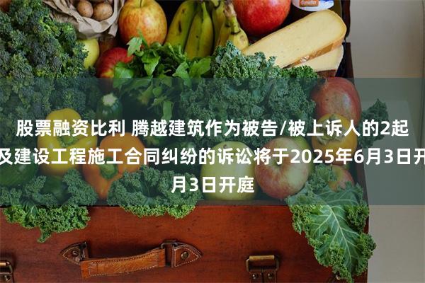 股票融资比利 腾越建筑作为被告/被上诉人的2起涉及建设工程施工合同纠纷的诉讼将于2025年6月3日开庭