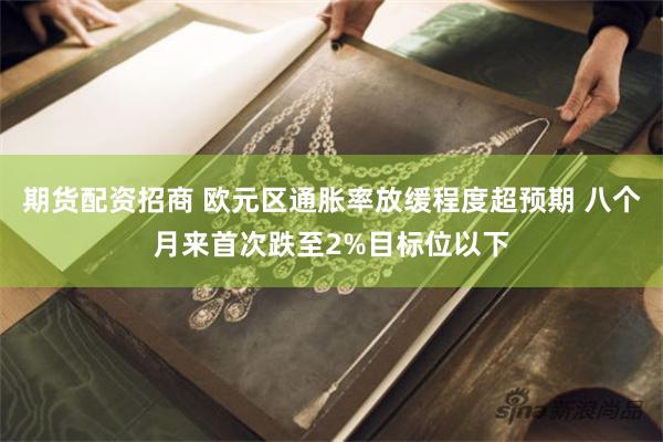 期货配资招商 欧元区通胀率放缓程度超预期 八个月来首次跌至2%目标位以下
