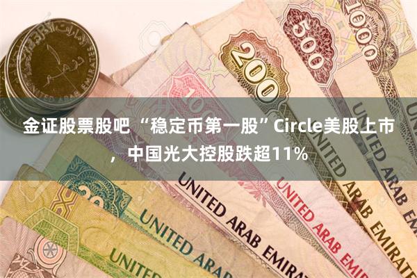 金证股票股吧 “稳定币第一股”Circle美股上市，中国光大控股跌超11%