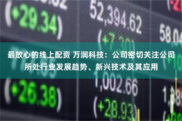 最放心的线上配资 万润科技：公司密切关注公司所处行业发展趋势、新兴技术及其应用