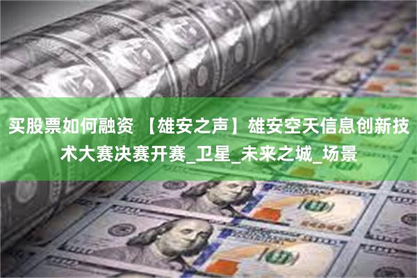 买股票如何融资 【雄安之声】雄安空天信息创新技术大赛决赛开赛_卫星_未来之城_场景