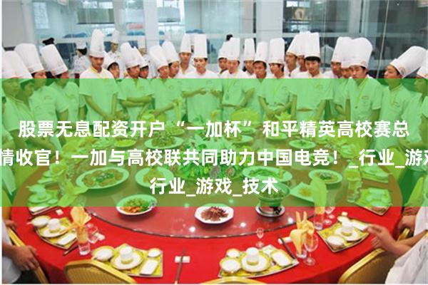 股票无息配资开户 “一加杯” 和平精英高校赛总决赛燃情收官!一加与高校联共同助力中国电竞!_行业_游戏_技术