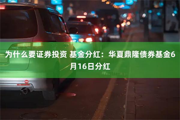 为什么要证券投资 基金分红:华夏鼎隆债券基金6月16日分红