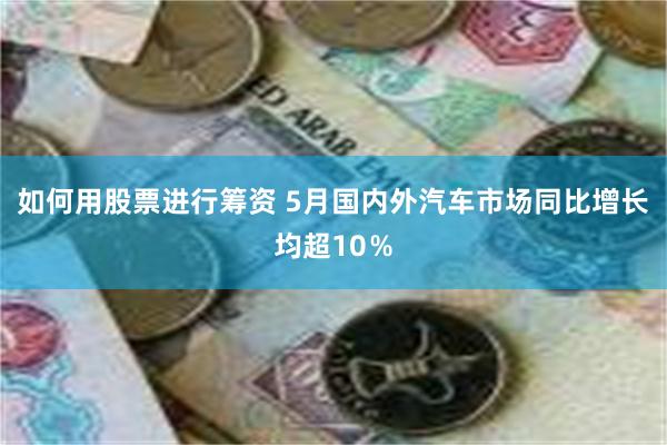 如何用股票进行筹资 5月国内外汽车市场同比增长均超10%