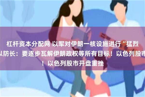 杠杆资本分配网 以军对伊朗一核设施进行“猛烈打击”!以防长:要逐步瓦解伊朗政权等所有目标!以色列股市开盘重挫