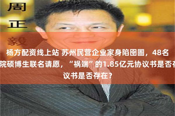 杨方配资线上站 苏州民营企业家身陷囹圄,48名中科院硕博生联名请愿,“祸端”的1.85亿元协议书是否存在?