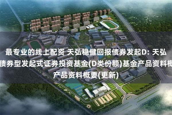 最专业的线上配资 天弘稳健回报债券发起D: 天弘稳健回报债券型发起式证券投资基金(D类份额)基金产品资料概要(更新)