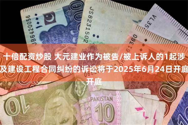 十倍配资炒股 大元建业作为被告/被上诉人的1起涉及建设工程合同纠纷的诉讼将于2025年6月24日开庭