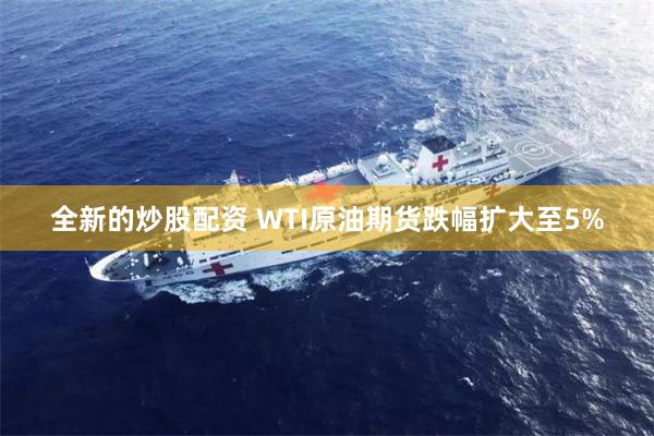 全新的炒股配资 WTI原油期货跌幅扩大至5%