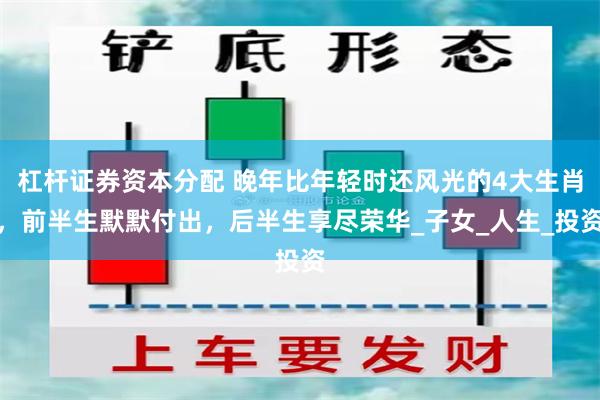杠杆证券资本分配 晚年比年轻时还风光的4大生肖,前半生默默付出,后半生享尽荣华_子女_人生_投资