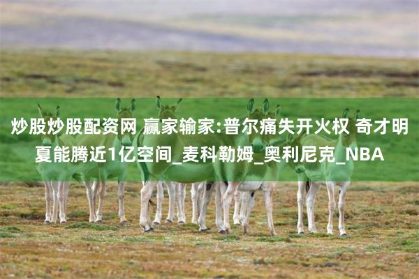 炒股炒股配资网 赢家输家:普尔痛失开火权 奇才明夏能腾近1亿空间_麦科勒姆_奥利尼克_NBA