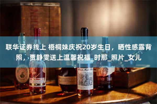 联华证券线上 梧桐妹庆祝20岁生日，晒性感露背照，贾静雯送上温馨祝福_时那_照片_女儿
