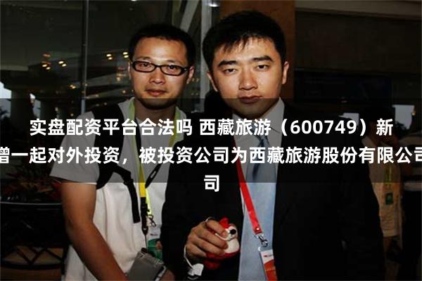 实盘配资平台合法吗 西藏旅游(600749)新增一起对外投资,被投资公司为西藏旅游股份有限公司