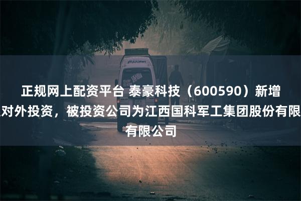 正规网上配资平台 泰豪科技（600590）新增一起对外投资，被投资公司为江西国科军工集团股份有限公司