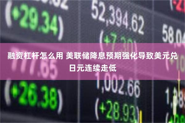 融资杠杆怎么用 美联储降息预期强化导致美元兑日元连续走低