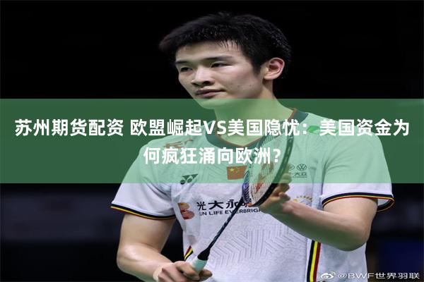 苏州期货配资 欧盟崛起VS美国隐忧:美国资金为何疯狂涌向欧洲?