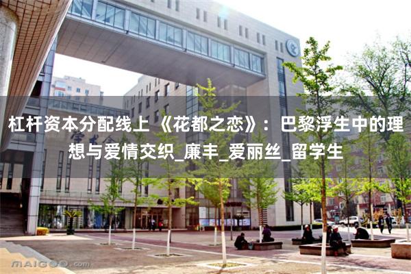 杠杆资本分配线上 《花都之恋》:巴黎浮生中的理想与爱情交织_廉丰_爱丽丝_留学生