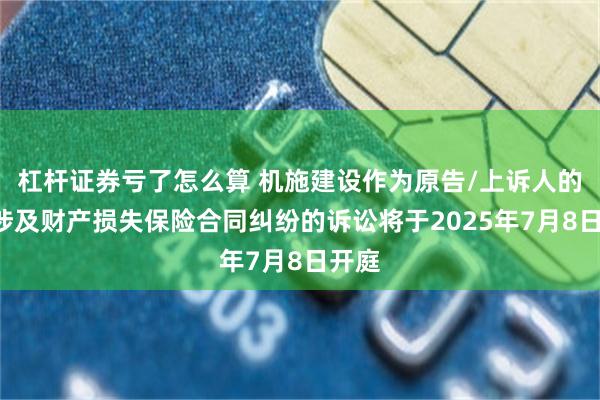 杠杆证券亏了怎么算 机施建设作为原告/上诉人的1起涉及财产损失保险合同纠纷的诉讼将于2025年7月8日开庭