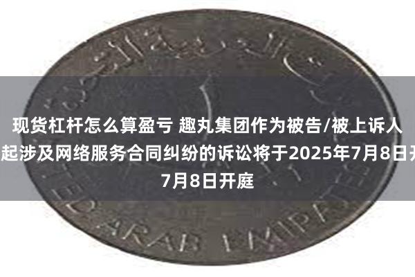 现货杠杆怎么算盈亏 趣丸集团作为被告/被上诉人的1起涉及网络服务合同纠纷的诉讼将于2025年7月8日开庭