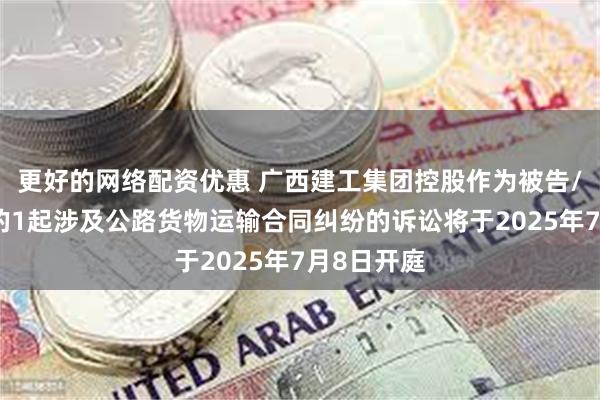 更好的网络配资优惠 广西建工集团控股作为被告/被上诉人的1起涉及公路货物运输合同纠纷的诉讼将于2025年7月8日开庭