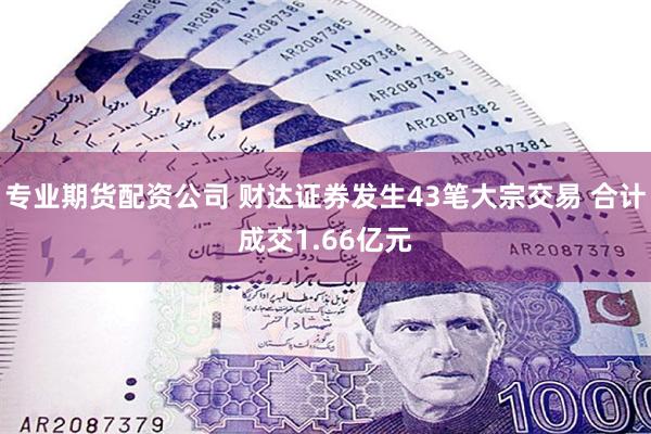 专业期货配资公司 财达证券发生43笔大宗交易 合计成交1.66亿元