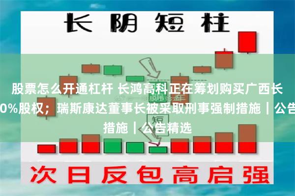 股票怎么开通杠杆 长鸿高科正在筹划购买广西长科100%股权;瑞斯康达董事长被采取刑事强制措施|公告精选