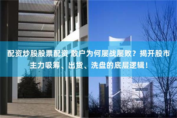 配资炒股股票配资 散户为何屡战屡败?揭开股市主力吸筹、出货、洗盘的底层逻辑!