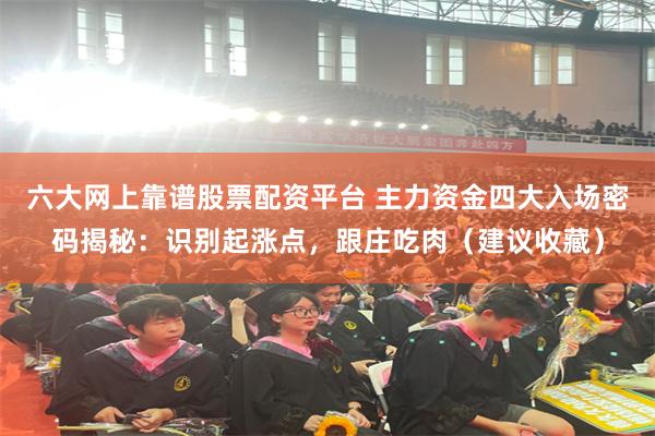 六大网上靠谱股票配资平台 主力资金四大入场密码揭秘:识别起涨点,跟庄吃肉(建议收藏)