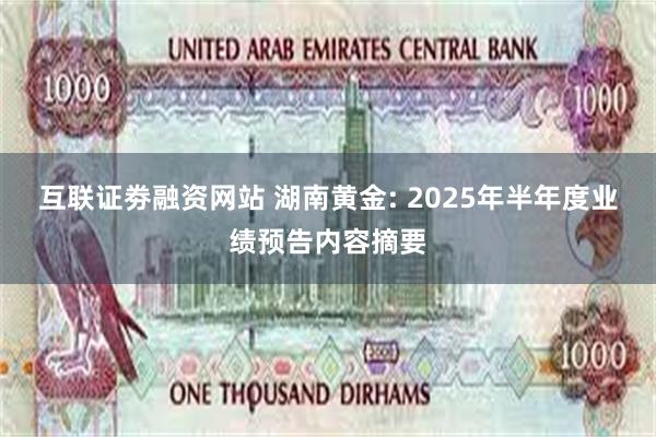 互联证劵融资网站 湖南黄金: 2025年半年度业绩预告内容摘要