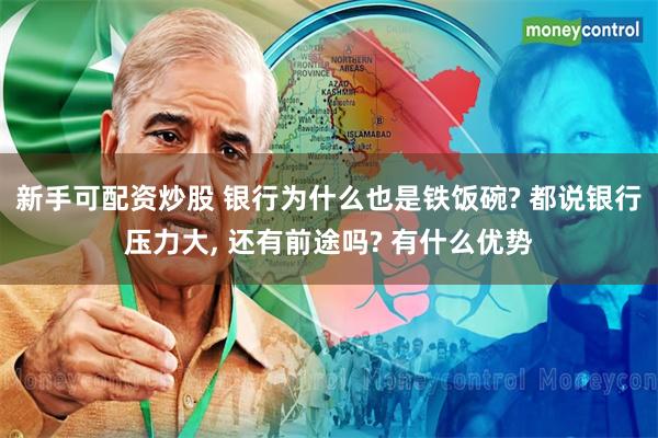 新手可配资炒股 银行为什么也是铁饭碗? 都说银行压力大, 还有前途吗? 有什么优势