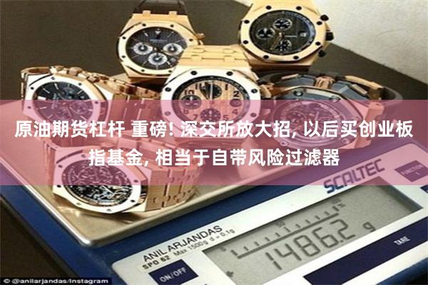 原油期货杠杆 重磅! 深交所放大招, 以后买创业板指基金, 相当于自带风险过滤器