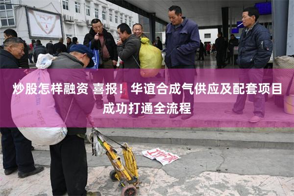 炒股怎样融资 喜报！华谊合成气供应及配套项目成功打通全流程