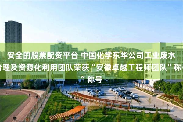 安全的股票配资平台 中国化学东华公司工业废水治理及资源化利用团队荣获“安徽卓越工程师团队”称号