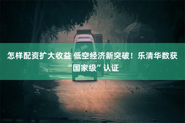 怎样配资扩大收益 低空经济新突破！乐清华数获“国家级”认证