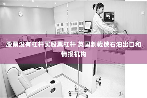 股票没有杠杆买股票杠杆 英国制裁俄石油出口和情报机构