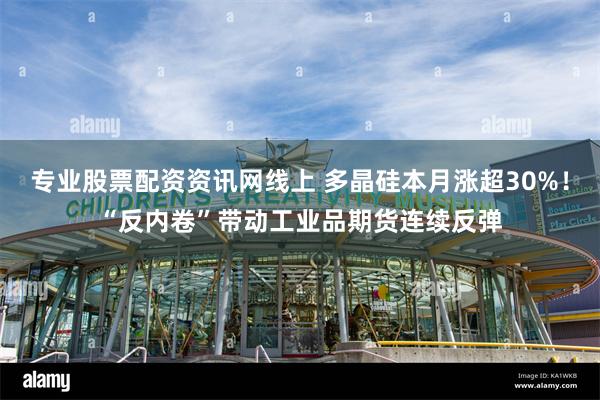 专业股票配资资讯网线上 多晶硅本月涨超30%!“反内卷”带动工业品期货连续反弹