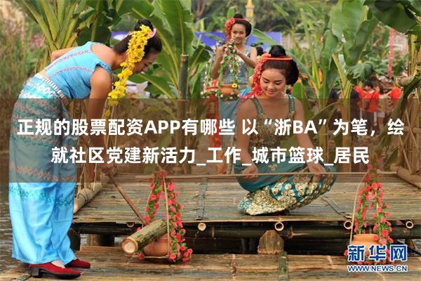 正规的股票配资APP有哪些 以“浙BA”为笔,绘就社区党建新活力_工作_城市篮球_居民