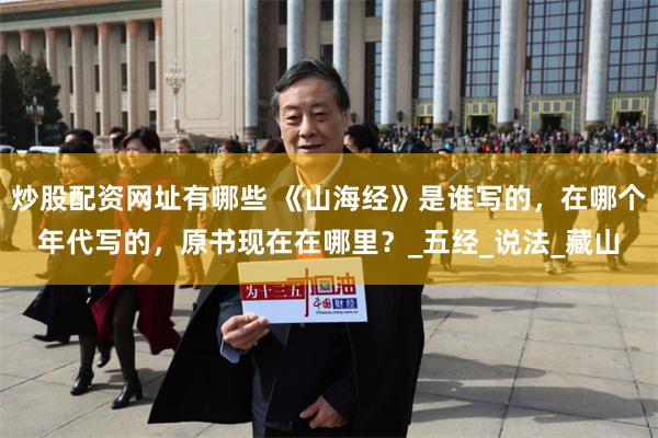 炒股配资网址有哪些 《山海经》是谁写的,在哪个年代写的,原书现在在哪里?_五经_说法_藏山
