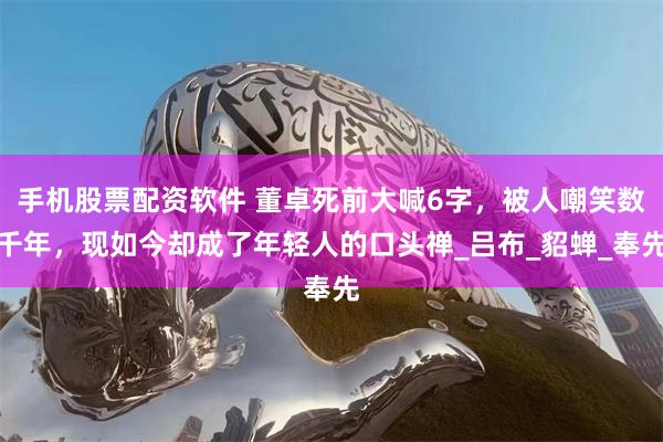 手机股票配资软件 董卓死前大喊6字,被人嘲笑数千年,现如今却成了年轻人的口头禅_吕布_貂蝉_奉先