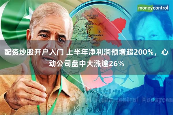 配资炒股开户入门 上半年净利润预增超200%，心动公司盘中大涨逾26%