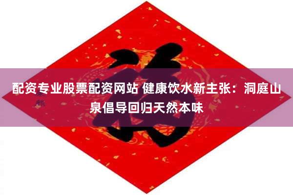 配资专业股票配资网站 健康饮水新主张:洞庭山泉倡导回归天然本味