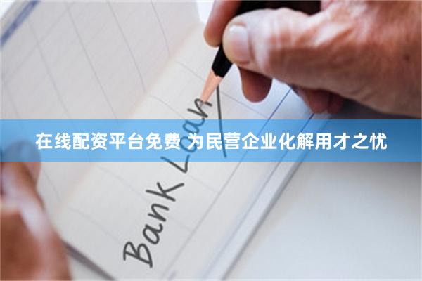 在线配资平台免费 为民营企业化解用才之忧