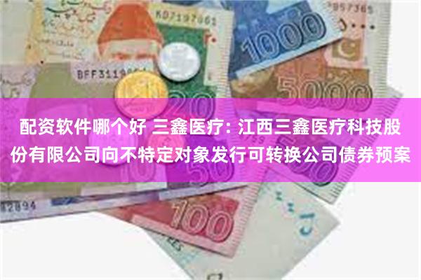 配资软件哪个好 三鑫医疗: 江西三鑫医疗科技股份有限公司向不特定对象发行可转换公司债券预案