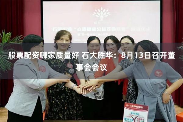 股票配资哪家质量好 石大胜华：8月13日召开董事会会议