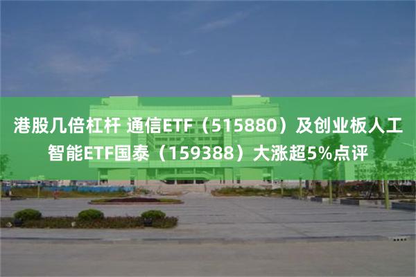 港股几倍杠杆 通信ETF（515880）及创业板人工智能ETF国泰（159388）大涨超5%点评