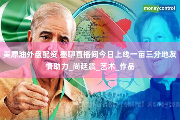 美原油外盘配资 墨聊直播间今日上线一亩三分地友情助力_尚廷震_艺术_作品
